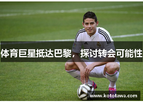 体育巨星抵达巴黎，探讨转会可能性