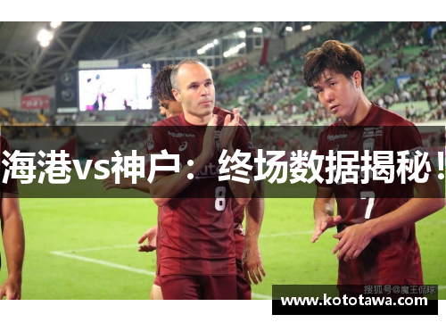 海港vs神户：终场数据揭秘！