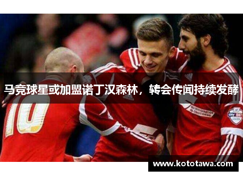 马竞球星或加盟诺丁汉森林，转会传闻持续发酵